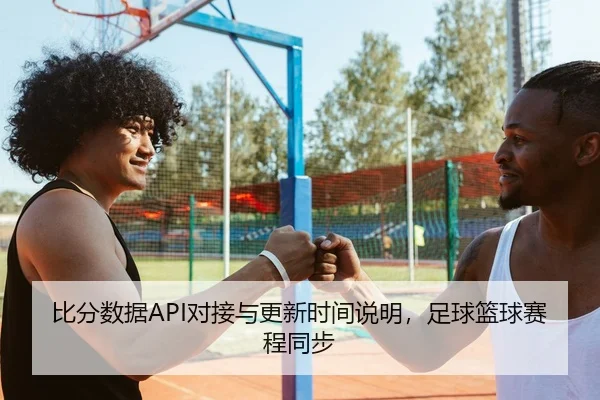 比分数据API对接与更新时间说明，足球篮球赛程同步